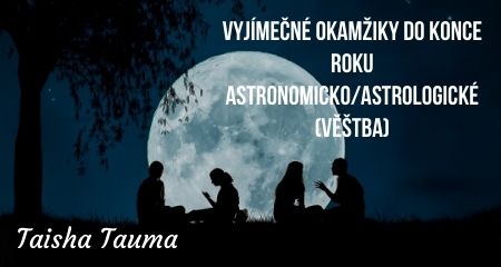 Taisha Tauma: VYJÍMEČNÉ OKAMŽIKY DO KONCE ROKU ASTRONOMICKO/ASTROLOGICKÉ (VĚŠTBA)