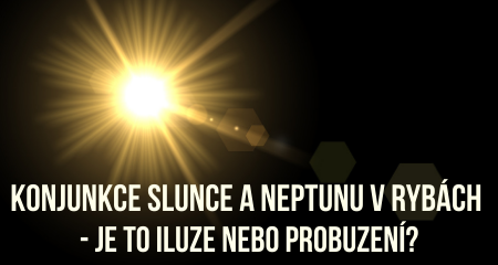 KONJUNKCE SLUNCE A NEPTUNU V RYBÁCH - JE TO ILUZE NEBO PROBUZENÍ?