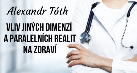 Alexandr Tóth: Vliv jiných dimenzí a paralelních realit na zdraví