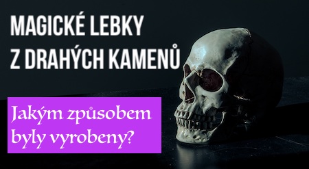 Magické lebky z drahých kamenů - Jakým způsobem byly vyrobeny?